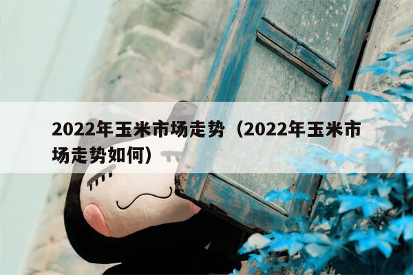 2022年玉米市场走势（2022年玉米市场走势如何）