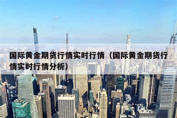 国际黄金期货行情实时行情（国际黄金期货行情实时行情分析）