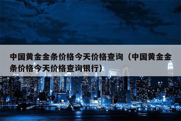 中国黄金金条价格今天价格查询（中国黄金金条价格今天价格查询银行）