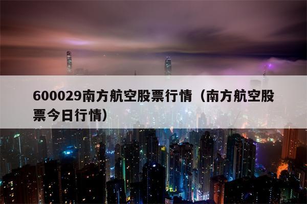 600029南方航空股票行情（南方航空股票今日行情）