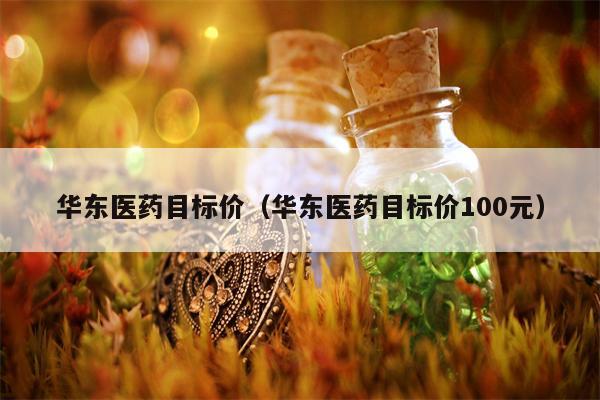 华东医药目标价（华东医药目标价100元）