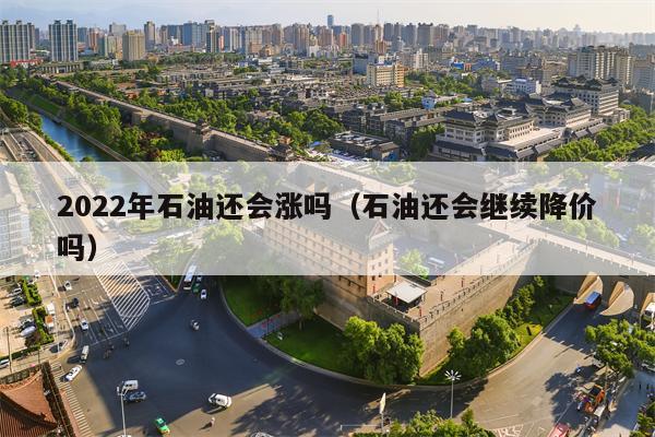 2022年石油还会涨吗（石油还会继续降价吗）