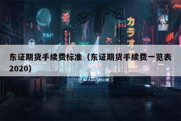 东证期货手续费标准（东证期货手续费一览表2020）