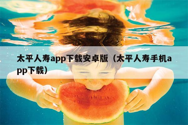 太平人寿app下载安卓版（太平人寿手机app下载）