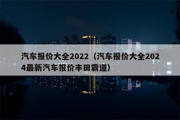 汽车报价大全2022（汽车报价大全2024最新汽车报价丰田霸道）