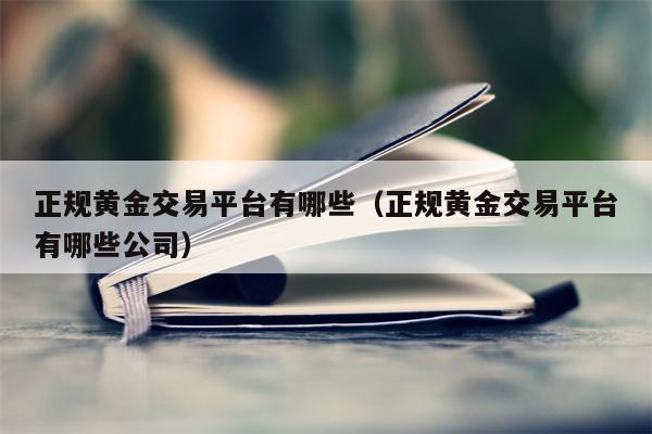 正规黄金交易平台有哪些（正规黄金交易平台有哪些公司）