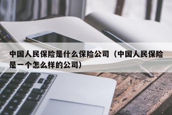 中国人民保险是什么保险公司（中国人民保险是一个怎么样的公司）