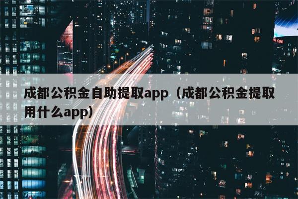 成都公积金自助提取app（成都公积金提取用什么app）