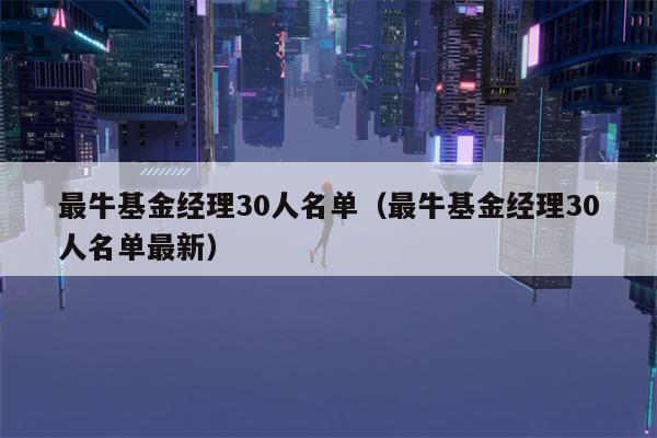 最牛基金经理30人名单（最牛基金经理30人名单最新）