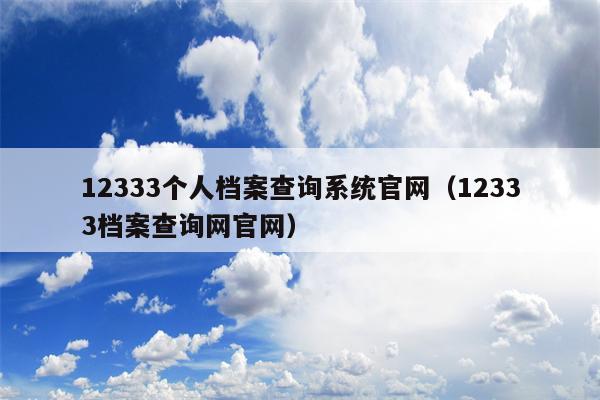 12333个人档案查询系统官网（12333档案查询网官网）