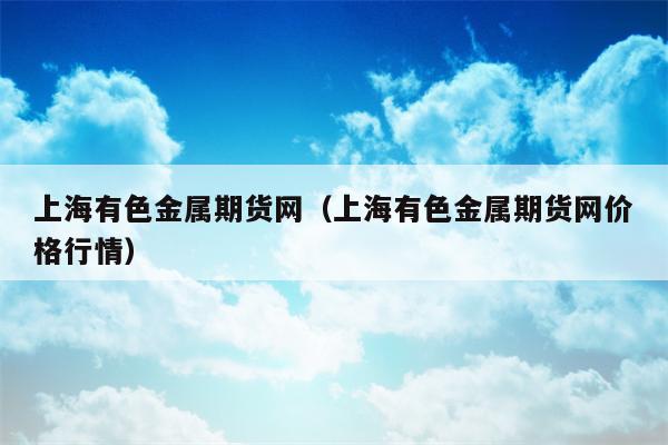 上海有色金属期货网（上海有色金属期货网价格行情）