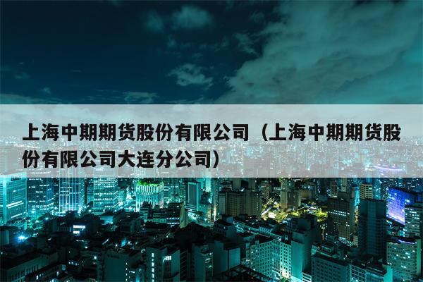 上海中期期货股份有限公司（上海中期期货股份有限公司大连分公司）