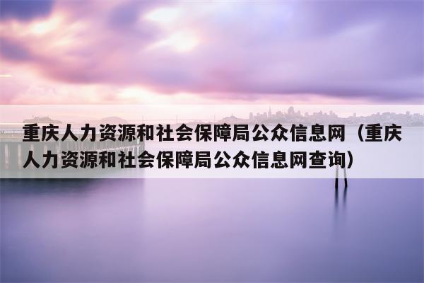 重庆人力资源和社会保障局公众信息网（重庆人力资源和社会保障局公众信息网查询）