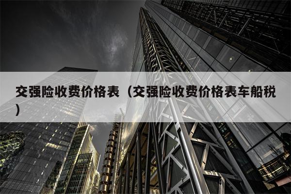 交强险收费价格表（交强险收费价格表车船税）