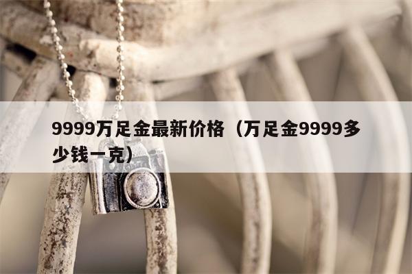 9999万足金最新价格（万足金9999多少钱一克）