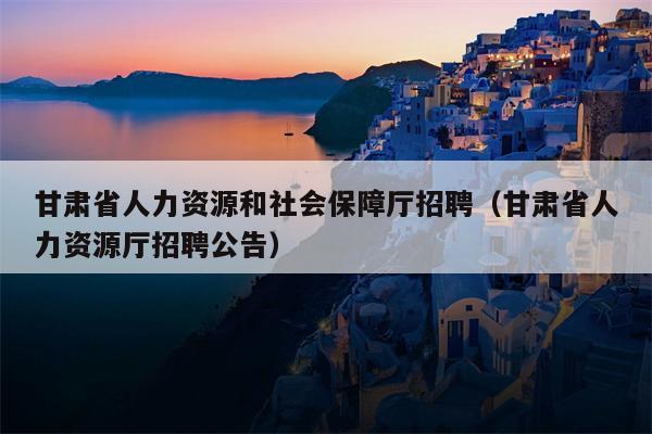 甘肃省人力资源和社会保障厅招聘（甘肃省人力资源厅招聘公告）