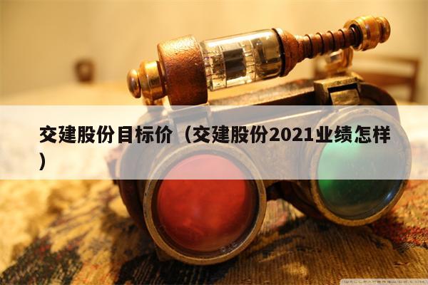 交建股份目标价（交建股份2021业绩怎样）