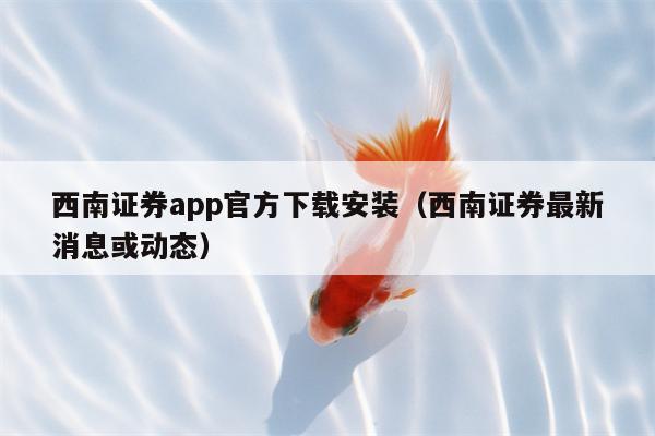 西南证券app官方下载安装（西南证券最新消息或动态）