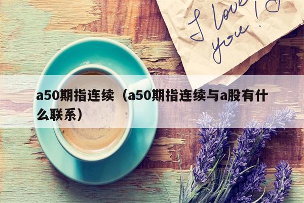 a50期指连续（a50期指连续与a股有什么联系）