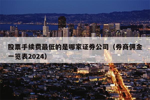 股票手续费最低的是哪家证券公司（券商佣金一览表2024）