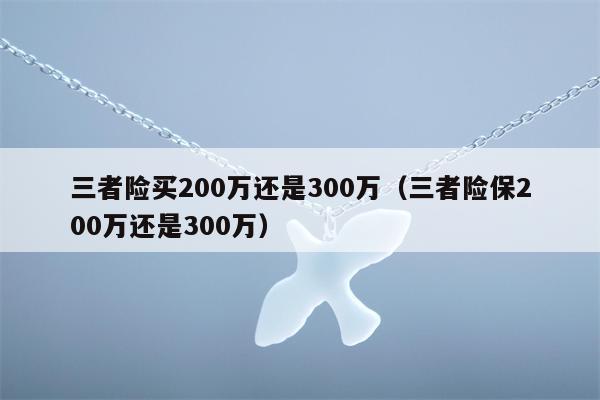 三者险买200万还是300万（三者险保200万还是300万）