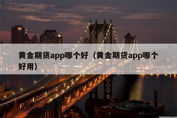 黄金期货app哪个好（黄金期货app哪个好用）