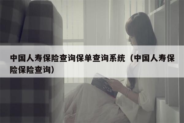 中国人寿保险查询保单查询系统（中国人寿保险保险查询）