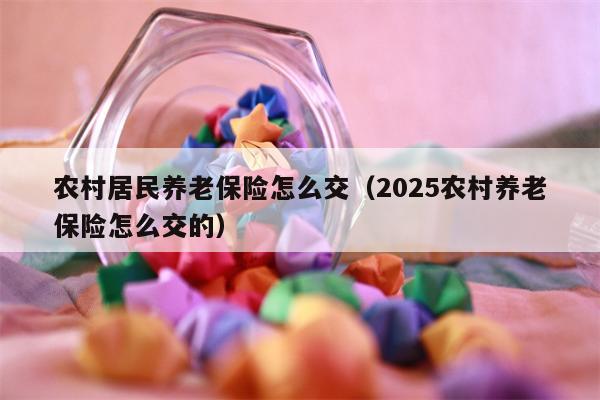 农村居民养老保险怎么交（2025农村养老保险怎么交的）