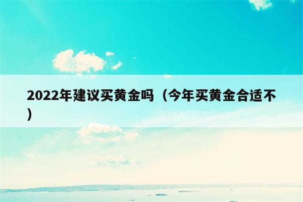 2022年建议买黄金吗（今年买黄金合适不）