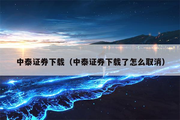 中泰证券下载（中泰证券下载了怎么取消）