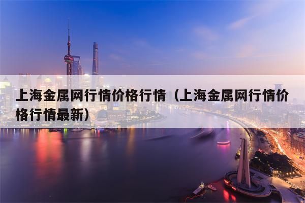 上海金属网行情价格行情（上海金属网行情价格行情最新）