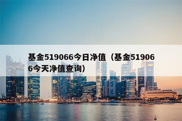 基金519066今日净值（基金519066今天净值查询）