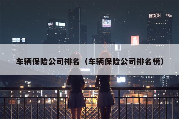 车辆保险公司排名（车辆保险公司排名榜）