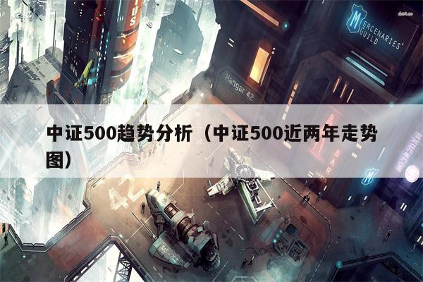 中证500趋势分析（中证500近两年走势图）