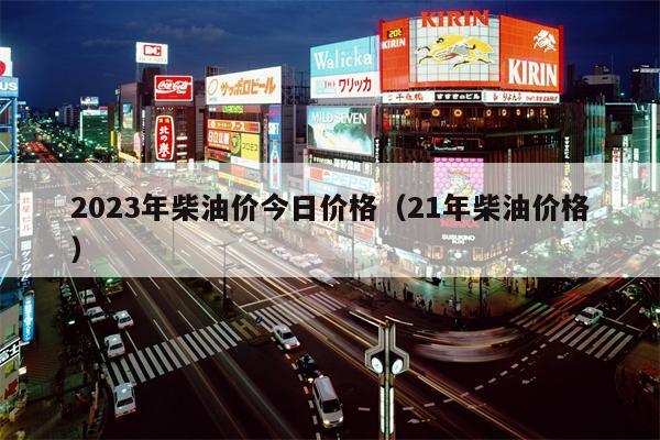 2023年柴油价今日价格（21年柴油价格）