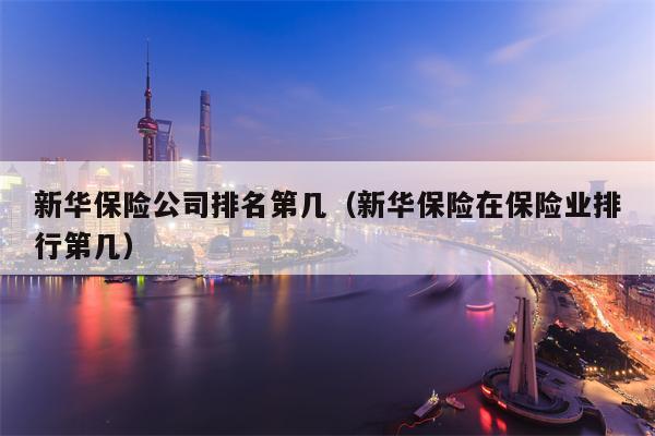 新华保险公司排名第几（新华保险在保险业排行第几）