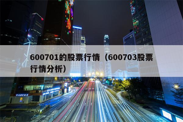 600701的股票行情（600703股票行情分析）