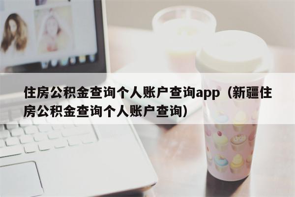 住房公积金查询个人账户查询app（新疆住房公积金查询个人账户查询）