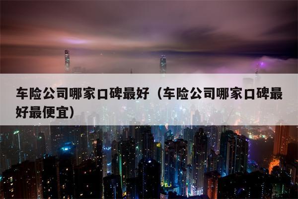 车险公司哪家口碑最好（车险公司哪家口碑最好最便宜）