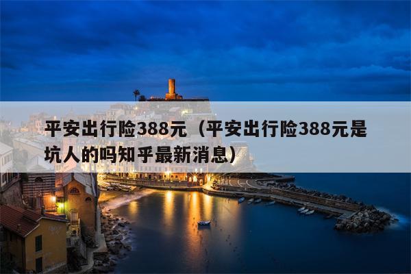 平安出行险388元（平安出行险388元是坑人的吗知乎最新消息）