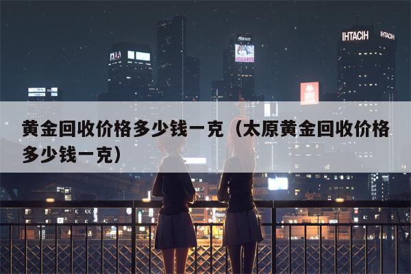 黄金回收价格多少钱一克（太原黄金回收价格多少钱一克）