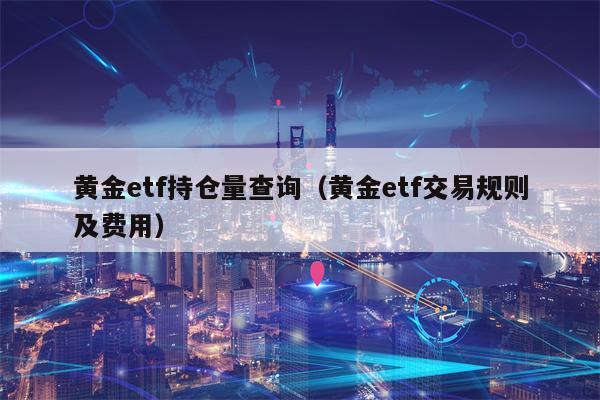 黄金etf持仓量查询（黄金etf交易规则及费用）