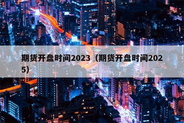 期货开盘时间2023（期货开盘时间2025）