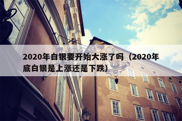 2020年白银要开始大涨了吗（2020年底白银是上涨还是下跌）