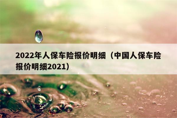 2022年人保车险报价明细（中国人保车险报价明细2021）