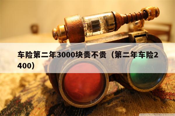 车险第二年3000块贵不贵（第二年车险2400）