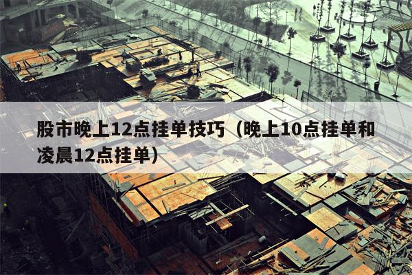 股市晚上12点挂单技巧（晚上10点挂单和凌晨12点挂单）