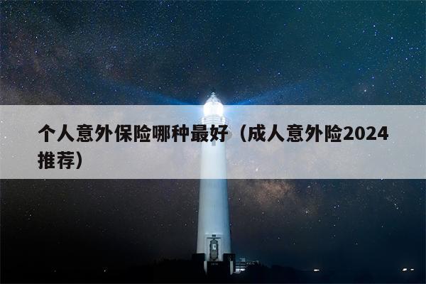 个人意外保险哪种最好（成人意外险2024推荐）