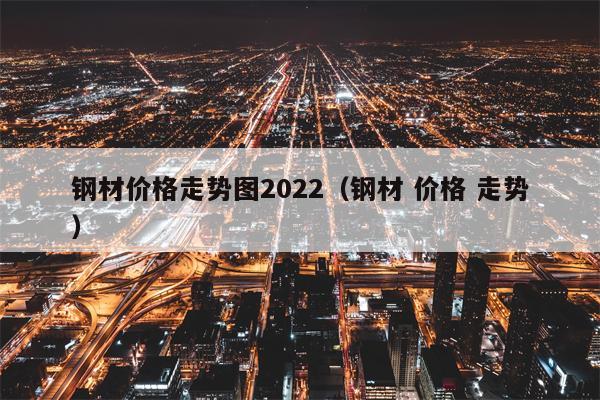 钢材价格走势图2022（钢材 价格 走势）