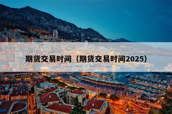 期货交易时间（期货交易时间2025）